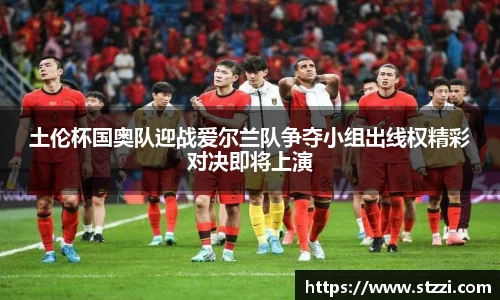 土伦杯国奥队迎战爱尔兰队争夺小组出线权精彩对决即将上演